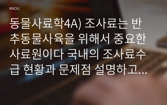 동물사료학4A) 조사료는 반추동물사육을 위해서 중요한사료원이다 국내의 조사료수급 현황과 문제점 설명하고 효율적 방안과 해결책 본인의 의견을 제시하시오0k