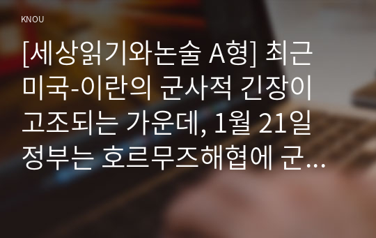 [세상읽기와논술 A형] 최근 미국-이란의 군사적 긴장이 고조되는 가운데, 1월 21일 정부는 호르무즈해협에 군 병력을 파견하기로 결정하였다. 이에 대한 본인의 입장을 정하여 지시사항에 따라 논술하시오