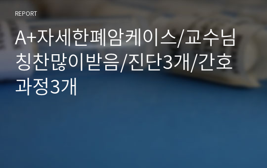 A+자세한폐암케이스/교수님 칭찬많이받음/진단3개/간호과정3개