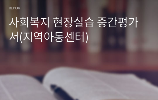 사회복지 현장실습 중간평가서(지역아동센터)