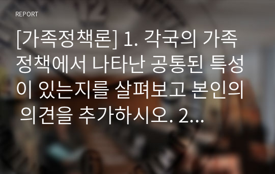 [가족정책론] 1. 각국의 가족정책에서 나타난 공통된 특성이 있는지를 살펴보고 본인의 의견을 추가하시오. 2. 최근 신문기사나 뉴스를 통해 이슈화된 가족의 문제를 찾아보고 이를 해결하기 위해 참고할 수 있는 정책 사례를 제시하시오.