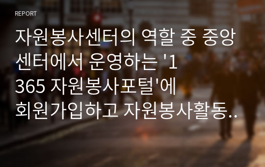 자원봉사센터의 역할 중 중앙센터에서 운영하는 &#039;1365 자원봉사포털&#039;에 회원가입하고 자원봉사활동을 마친 후 자원봉사활동 소감을 작성하시오