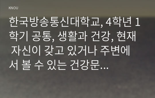 한국방송통신대학교, 4학년 1학기 공통, 생활과 건강, 현재 자신이 갖고 있거나 주변에서 볼 수 있는 건강문제(질병 혹은 증상)를 2가지 제시하고, 각 건강문제가 신체적, 심리적, 사회적 측면에 미치는 영향에 대해 상세히 기술하시오, 1차, 2차, 3차 질병예방행위를 상세히 기술