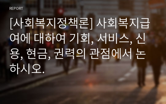 [사회복지정책론] 사회복지급여에 대하여 기회, 서비스, 신용, 현금, 권력의 관점에서 논하시오.