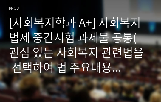 [사회복지학과 A+] 사회복지법제 중간시험 과제물 공통(관심 있는 사회복지 관련법을 선택하여 법 주요내용 및 해당법의 개정사항을 서술하고, 향후 법 개정이 필요하다고 생각하는 내용에 대한 본인의 의견을 작성하시오.)