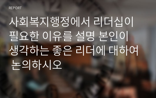 사회복지행정에서 리더십이 필요한 이유를 설명 본인이 생각하는 좋은 리더에 대하여 논의하시오