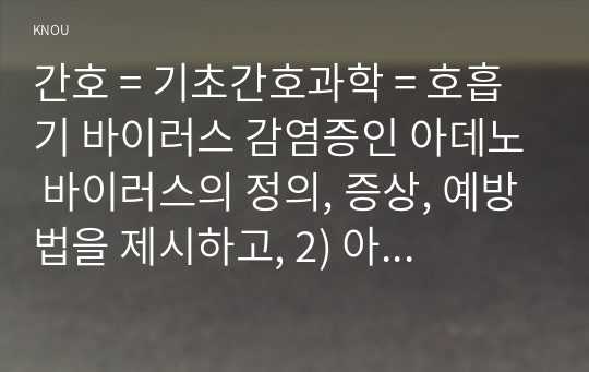 간호 = 기초간호과학 = 호흡기 바이러스 감염증인 아데노 바이러스의 정의, 증상, 예방법을 제시하고, 2) 아데노 바이러스에 감염된 환자를 위한 간호 사정, 진단, 중재, 기대효과를 기술하시오