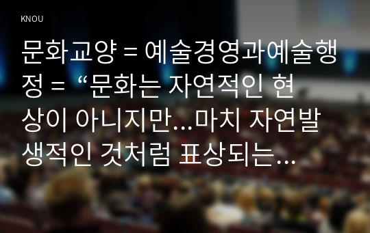 문화교양 = 예술경영과예술행정 =  “문화는 자연적인 현상이 아니지만...마치 자연발생적인 것처럼 표상되는데 이를 문화의 자연화 현상이라 한다”. 문화의 자연화 현상을 보여주는 사례를 들고 어떤 과정을 거쳐 자연화되었는지 분석해 보시오.