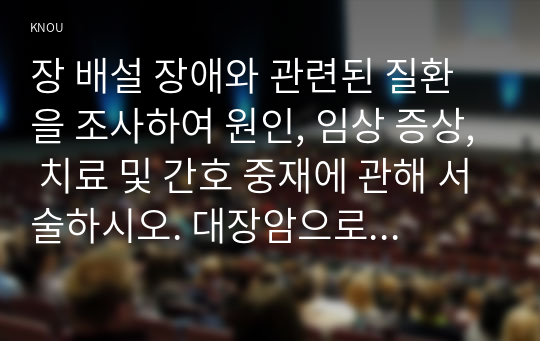 장 배설 장애와 관련된 질환을 조사하여 원인, 임상 증상, 치료 및 간호 중재에 관해 서술하시오. 대장암으로 장루를 보유하게 된 환자와 가족에게 퇴원 시 제공해야 할 장루 간호 교육 내용을 제시하고, 간호 교육에 대한 효과 평가 방법을 기술하시오. 장루를 보유한 환자에게 나타날 수 있는 심리·사회적 문제와 이에 대한 대처방안에 관해 서술하시오.