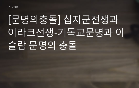 [문명의충돌] 십자군전쟁과 이라크전쟁-기독교문명과 이슬람 문명의 충돌