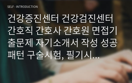 건강증진센터 건강검진센터 간호직 간호사 간호원 면접기출문제 자기소개서 작성 성공패턴 구술시험, 필기시험 문제은행 인성검사