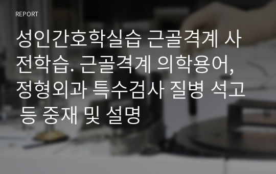 성인간호학실습 근골격계 사전학습. 근골격계 의학용어, 정형외과 특수검사 질병 석고 등 중재 및 설명