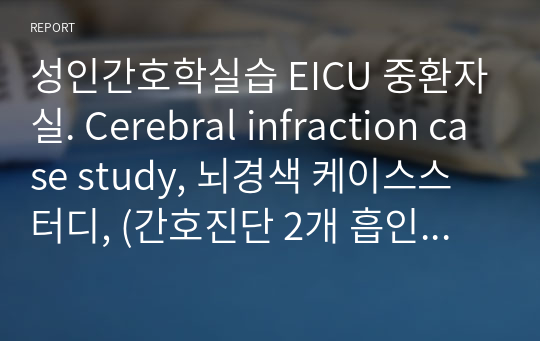 성인간호학실습 EICU 중환자실. Cerebral infraction case study, 뇌경색 케이스스터디, (간호진단 2개 흡인위험성, 낙상위험성)
