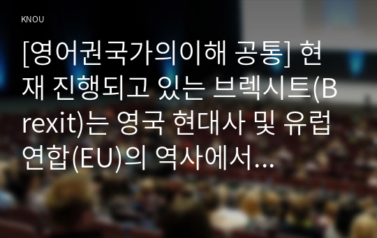 [영어권국가의이해 공통] 현재 진행되고 있는 브렉시트(Brexit)는 영국 현대사 및 유럽연합(EU)의 역사에서 중요한 한 분기점을 이룬다. Brexit의 현재 진행 상황 및 역사적 의의를 개관할 수 있는 설명문을 작성하시오