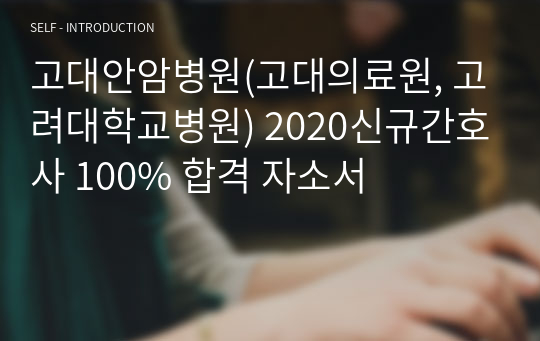 고대안암병원(고대의료원, 고려대학교병원) 2020신규간호사 100% 합격 자소서