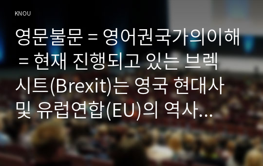 영문불문 = 영어권국가의이해 = 현재 진행되고 있는 브렉시트(Brexit)는 영국 현대사 및 유럽연합(EU)의 역사에서 중요한 한 분기점을 이룬다. Brexit의 현재 진행 상황 및 역사적 의의를 개관할 수 있는 설명문을 작성하시오.