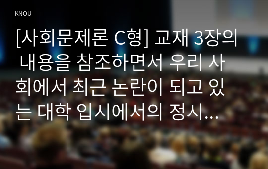 [사회문제론 C형] 교재 3장의 내용을 참조하면서 우리 사회에서 최근 논란이 되고 있는 대학 입시에서의 정시 모집과 수시 모집 비중에 대한 자신의 생각을 정리해 보시오. 그리고 그렇게 생각하는 근거에 대해 서술하시오