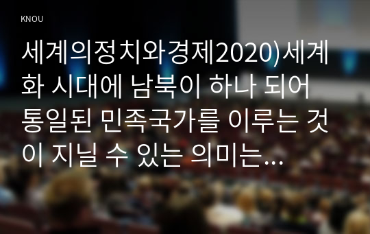 세계의정치와경제2020)세계화 시대에 남북이 하나 되어 통일된 민족국가를 이루는 것이 지닐 수 있는 의미는 무엇인가? 교재 3장에 서술된 세계화와 국민국가의 운명에 관한 다양한 논의를 참조하면서 남북통일의 필요성 또는 불필요성에 대해 논해 보시오.