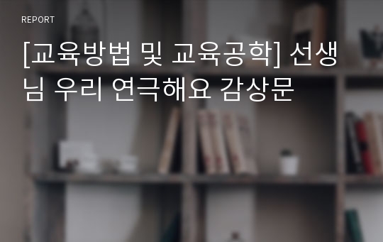 [교육방법 및 교육공학] 선생님 우리 연극해요 감상문