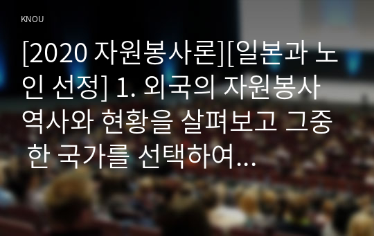 [2020 자원봉사론][일본과 노인 선정] 1. 외국의 자원봉사 역사와 현황을 살펴보고 그중 한 국가를 선택하여 특징과 함께 우리가 시사받을 수 있는 점을 기술해 보십시오. 2. 우리나라 자원봉사활동의 역사적 배경과 함께 현황을 분석해 보고, 특정 대상이나 집단을 중심으로 자원봉사활동이 보다 활성화되기 위한 전략에 대해 제시해 보십시오.