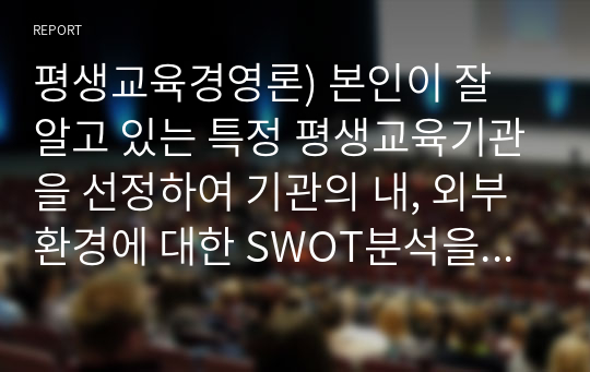 평생교육경영론) 본인이 잘 알고 있는 특정 평생교육기관을 선정하여 기관의 내, 외부환경에 대한 SWOT분석을 하고 해결전략을 제시하시오