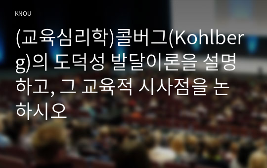 (교육심리학)콜버그(Kohlberg)의 도덕성 발달이론을 설명하고, 그 교육적 시사점을 논하시오