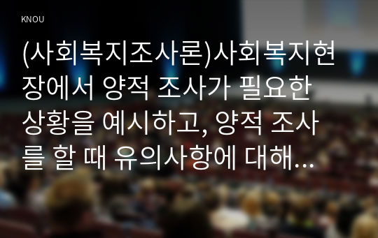 (사회복지조사론)사회복지현장에서 양적 조사가 필요한 상황을 예시하고, 양적 조사를 할 때 유의사항에 대해 논의하시오