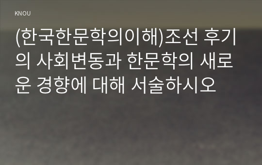 (한국한문학의이해)조선 후기의 사회변동과 한문학의 새로운 경향에 대해 서술하시오