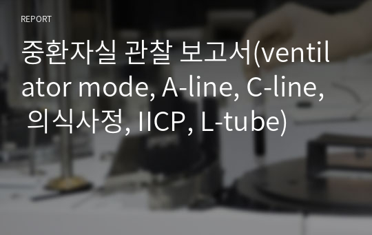 중환자실 관찰 보고서(ventilator mode, A-line, C-line, 의식사정, IICP, L-tube)