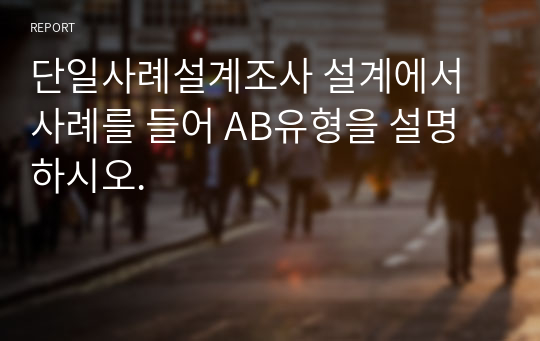 단일사례설계조사 설계에서 사례를 들어 AB유형을 설명하시오.