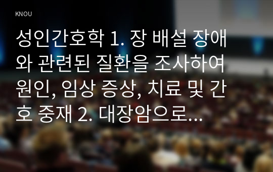 성인간호학 1. 장 배설 장애와 관련된 질환을 조사하여 원인, 임상 증상, 치료 및 간호 중재 2. 대장암으로 장루를 보유하게 된 환자와 가족에게 퇴원 시 제공해야 할 장루 간호 교육 내용, 효과 평가 방법 3. 장루를 보유한 환자에게 나타날 수 있는 심리·사회적 문제와 이에 대한 대처방안 -2020년 방송대 성인간호학 중간과제물