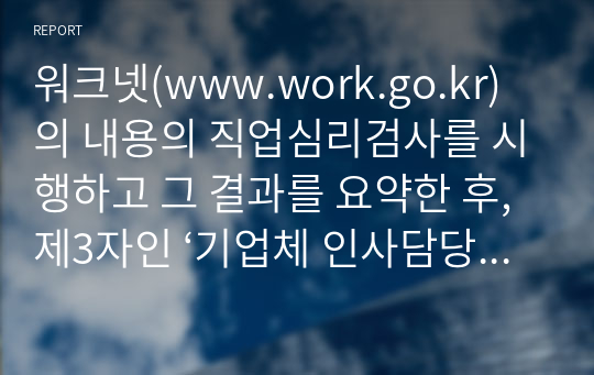 워크넷(www.work.go.kr)의 내용의 직업심리검사를 시행하고 그 결과를 요약한 후, 제3자인 ‘기업체 인사담당자의 입장’에서 본인과 직무 배치 상담을 하는 가상적인 시나리오를 작성해 보세요.