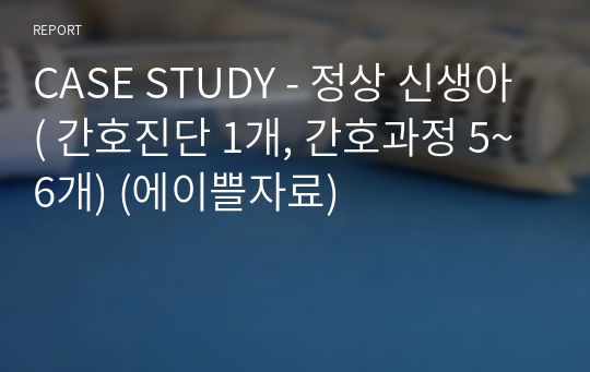 CASE STUDY - 정상 신생아 ( 간호진단 1개, 간호과정 5~6개) (에이쁠자료)