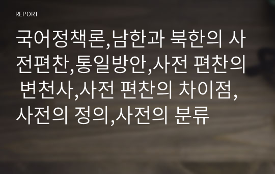 국어정책론,남한과 북한의 사전편찬,통일방안,사전 편찬의 변천사,사전 편찬의 차이점,사전의 정의,사전의 분류