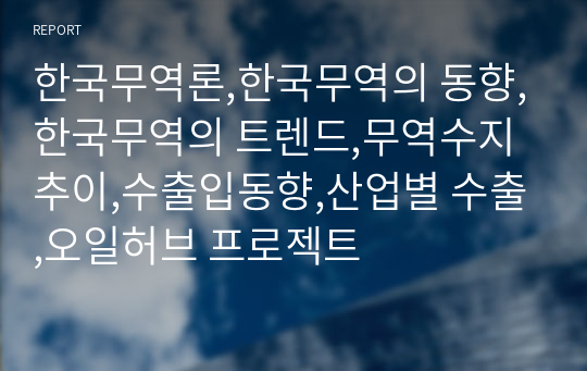 한국무역론,한국무역의 동향,한국무역의 트렌드,무역수지 추이,수출입동향,산업별 수출,오일허브 프로젝트