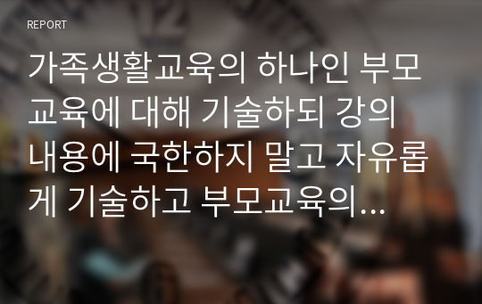 가족생활교육의 하나인 부모교육에 대해 기술하되 강의 내용에 국한하지 말고 자유롭게 기술하고 부모교육의 사례로 부모교육 프로그램의 실제를 소개하며 기술하시오.