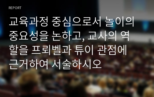 교육과정 중심으로서 놀이의 중요성을 논하고, 교사의 역할을 프뢰벨과 튜이 관점에 근거하여 서술하시오