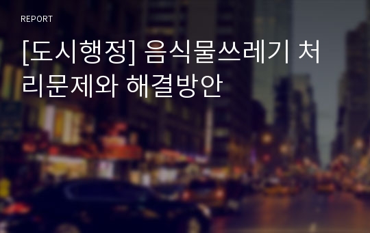 [도시행정] 음식물쓰레기 처리문제와 해결방안