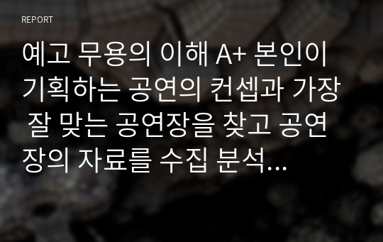 예고 무용의 이해 A+ 본인이 기획하는 공연의 컨셉과 가장 잘 맞는 공연장을 찾고 공연장의 자료를 수집 분석과 구체적 무대 활용