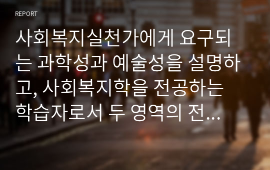 사회복지실천가에게 요구되는 과학성과 예술성을 설명하고, 사회복지학을 전공하는 학습자로서 두 영역의 전문성을 어떻게 확보해 나아갈지 고민하고 계획하시오