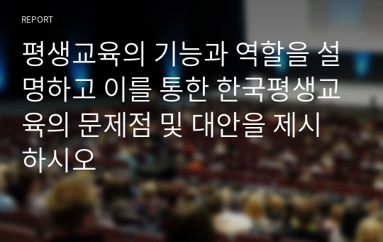 평생교육의 기능과 역할을 설명하고 이를 통한 한국평생교육의 문제점 및 대안을 제시하시오