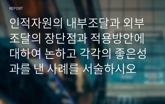 인적자원의 내부조달과 외부조달의 장단점과 적용방안에 대하여 논하고 각각의 좋은성과를 낸 사례를 서술하시오