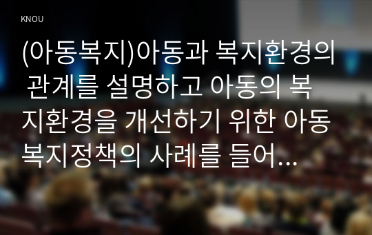 (아동복지)아동과 복지환경의 관계를 설명하고 아동의 복지환경을 개선하기 위한 아동복지정책의 사례를 들어 정책분석틀(방송대 교재 참조)에