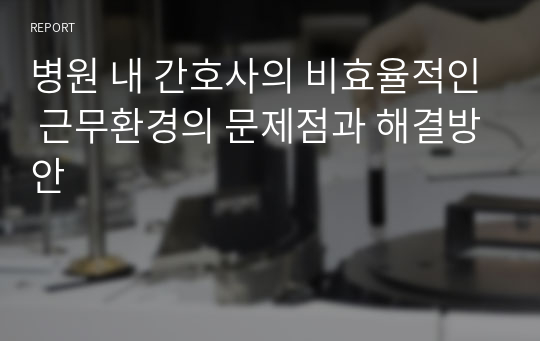 병원 내 간호사의 비효율적인 근무환경의 문제점과 해결방안