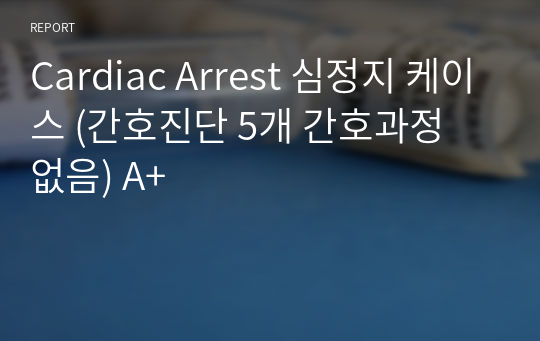 Cardiac Arrest 심정지 케이스 (간호진단 5개 간호과정 없음) A+