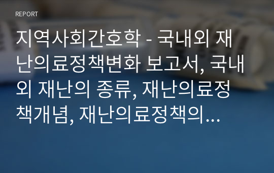 지역사회간호학 - 국내외 재난의료정책변화 보고서, 국내외 재난의 종류, 재난의료정책개념, 재난의료정책의 필요성에 대한 이론적 문헌고찰