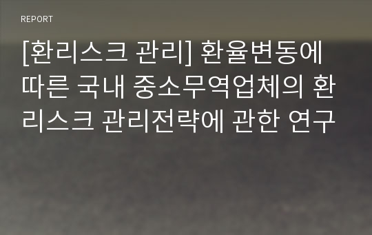 [환리스크 관리] 환율변동에 따른 국내 중소무역업체의 환리스크 관리전략에 관한 연구