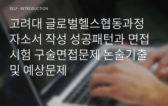 고려대 글로벌헬스협동과정 자소서 작성 성공패턴과 면접시험 구술면접문제 논술기출 및 예상문제