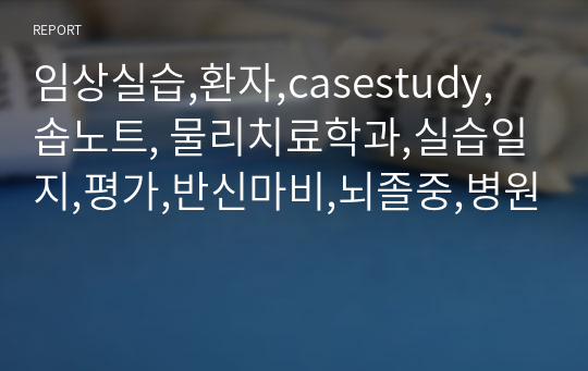 임상실습,환자,casestudy, 솝노트, 물리치료학과,실습일지,평가,반신마비,뇌졸중,병원