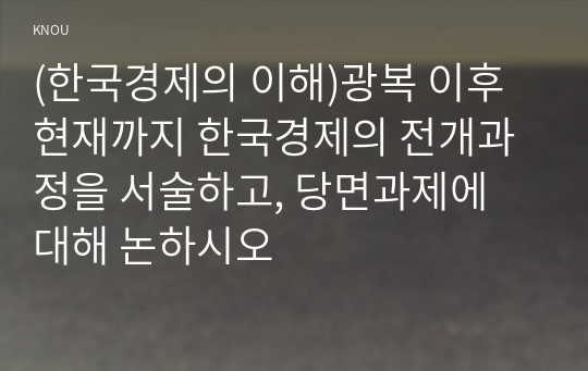 (한국경제의 이해)광복 이후 현재까지 한국경제의 전개과정을 서술하고, 당면과제에 대해 논하시오